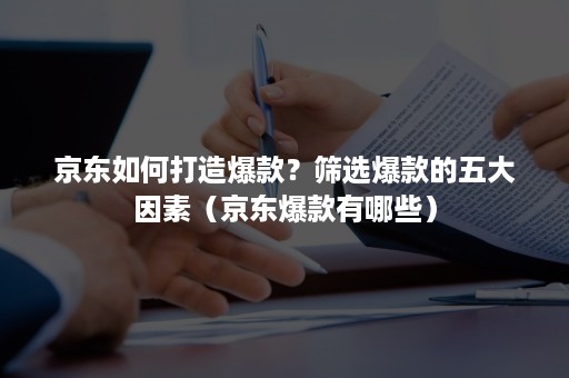 京东如何打造爆款？筛选爆款的五大因素（京东爆款有哪些）