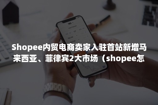 Shopee内贸电商卖家入驻首站新增马来西亚、菲律宾2大市场（shopee怎么入驻马来西亚）