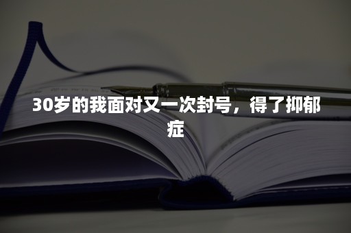 30岁的我面对又一次封号，得了抑郁症