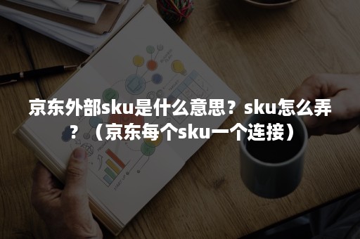 京东外部sku是什么意思？sku怎么弄？（京东每个sku一个连接）