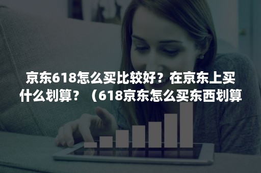 京东618怎么买比较好？在京东上买什么划算？（618京东怎么买东西划算）