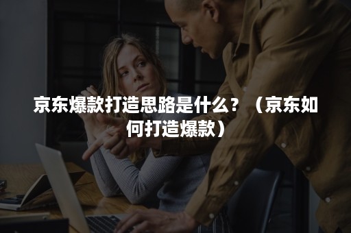 京东爆款打造思路是什么？（京东如何打造爆款）