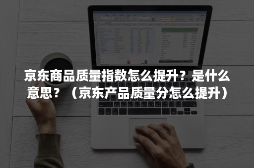 京东商品质量指数怎么提升?是什么意思?(京东产品质量分怎么提升) 京东商品质量指数怎么提升?是什么意思?(京东产品质量分怎么提升)