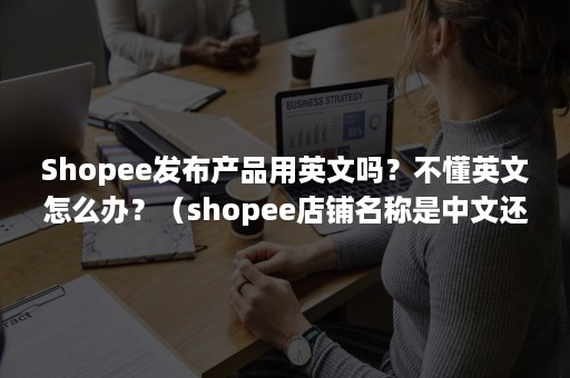 Shopee发布产品用英文吗？不懂英文怎么办？（shopee店铺名称是中文还是英文）