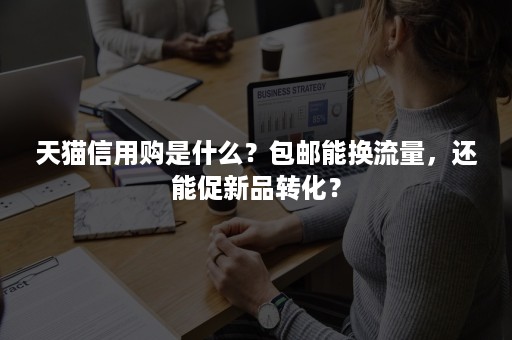 天猫信用购是什么？包邮能换流量，还能促新品转化？