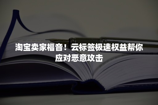 淘宝卖家福音！云标签极速权益帮你应对恶意攻击