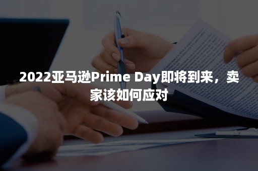 2022亚马逊Prime Day即将到来，卖家该如何应对