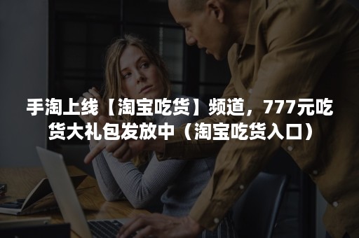 手淘上线【淘宝吃货】频道，777元吃货大礼包发放中（淘宝吃货入口）