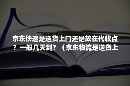 京东快递是送货上门还是放在代收点？一般几天到？（京东物流是送货上门还是放在代收点）