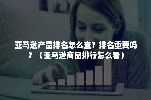 亚马逊产品排名怎么查？排名重要吗？（亚马逊商品排行怎么看）