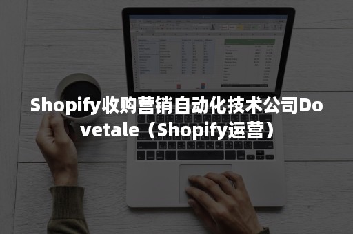 Shopify收购营销自动化技术公司Dovetale（Shopify运营）