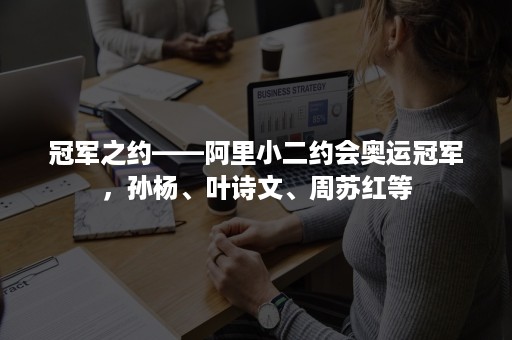 冠军之约——阿里小二约会奥运冠军，孙杨、叶诗文、周苏红等