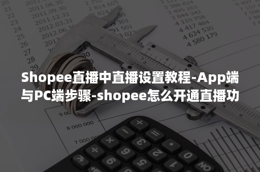 Shopee直播中直播设置教程-App端与PC端步骤-shopee怎么开通直播功能（shopee直播可以用电脑直播吗）