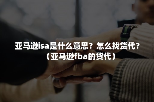 亚马逊isa是什么意思？怎么找货代？（亚马逊fba的货代）