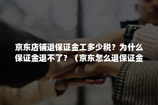 京东店铺退保证金工多少税？为什么保证金退不了？（京东怎么退保证金）