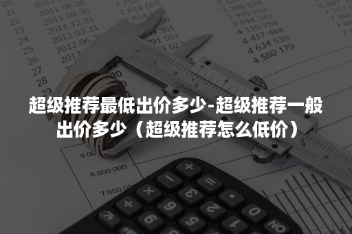 超级推荐最低出价多少-超级推荐一般出价多少（超级推荐怎么低价）