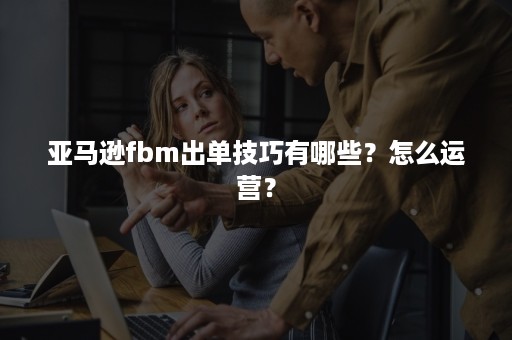 亚马逊fbm出单技巧有哪些？怎么运营？