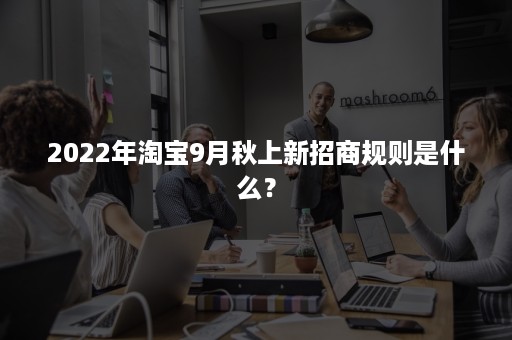 2022年淘宝9月秋上新招商规则是什么？