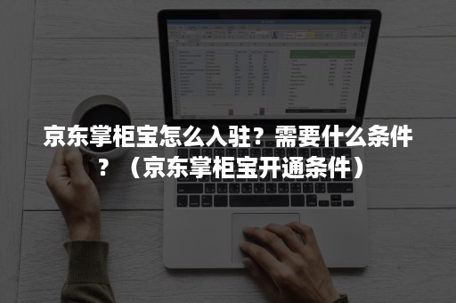 京东掌柜宝怎么入驻？需要什么条件？（京东掌柜宝开通条件）