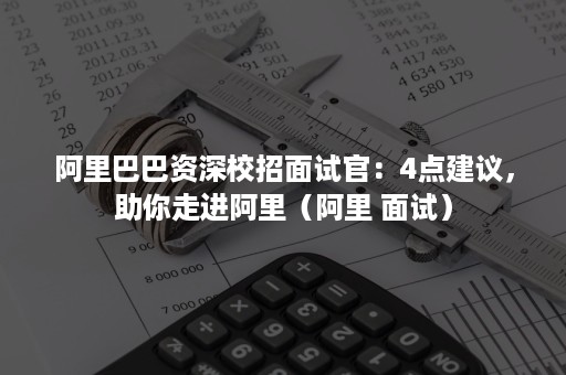 阿里巴巴资深校招面试官：4点建议，助你走进阿里（阿里 面试）