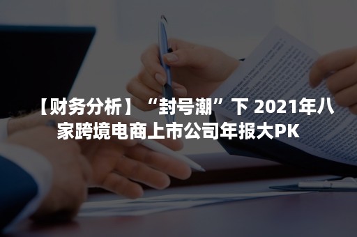 【财务分析】“封号潮”下 2021年八家跨境电商上市公司年报大PK