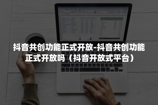 抖音共创功能正式开放-抖音共创功能正式开放吗（抖音开放式平台）