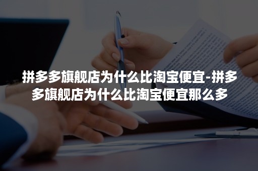 拼多多旗舰店为什么比淘宝便宜-拼多多旗舰店为什么比淘宝便宜那么多