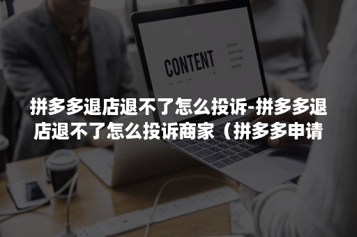 拼多多退店退不了怎么投诉-拼多多退店退不了怎么投诉商家（拼多多申请退款店家不理咋办）