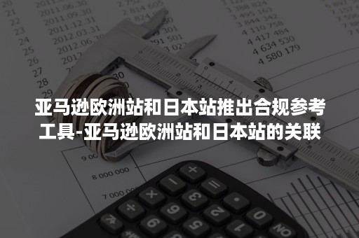 亚马逊欧洲站和日本站推出合规参考工具-亚马逊欧洲站和日本站的关联