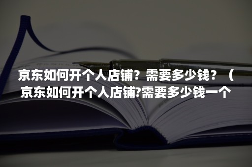 京东如何开个人店铺？需要多少钱？（京东如何开个人店铺?需要多少钱一个月）