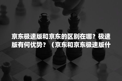 京东极速版和京东的区别在哪？极速版有何优势？（京东和京东极速版什么区别）