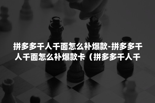 拼多多千人千面怎么补爆款-拼多多千人千面怎么补爆款卡（拼多多千人千面怎么开通）