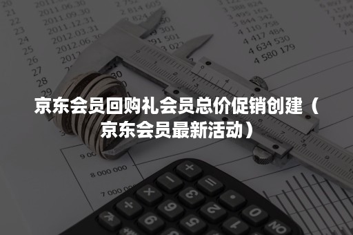 京东会员回购礼会员总价促销创建（京东会员最新活动）