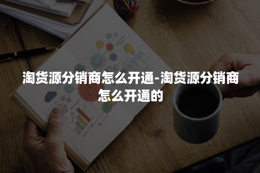 淘货源分销商怎么开通-淘货源分销商怎么开通的