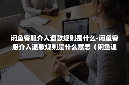 闲鱼客服介入退款规则是什么-闲鱼客服介入退款规则是什么意思（闲鱼退款怎么让客服介入）