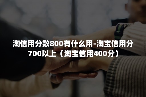 淘信用分数800有什么用-淘宝信用分700以上（淘宝信用400分）