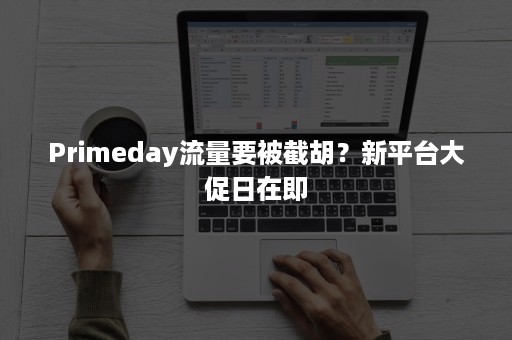 Primeday流量要被截胡？新平台大促日在即