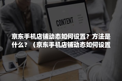 京东手机店铺动态如何设置？方法是什么？（京东手机店铺动态如何设置?方法是什么软件）