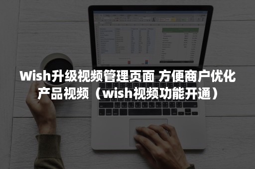 Wish升级视频管理页面 方便商户优化产品视频（wish视频功能开通）