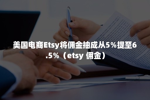 美国电商Etsy将佣金抽成从5%提至6.5%（etsy 佣金）