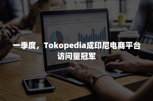 一季度，Tokopedia成印尼电商平台访问量冠军