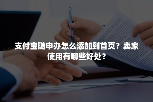 支付宝随申办怎么添加到首页？卖家使用有哪些好处？