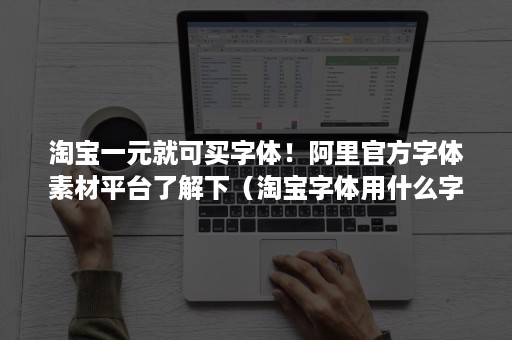 淘宝一元就可买字体！阿里官方字体素材平台了解下（淘宝字体用什么字体）