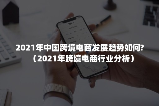 2021年中国跨境电商发展趋势如何?（2021年跨境电商行业分析）