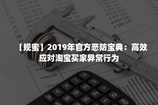 【规蜜】2019年官方恶防宝典：高效应对淘宝买家异常行为