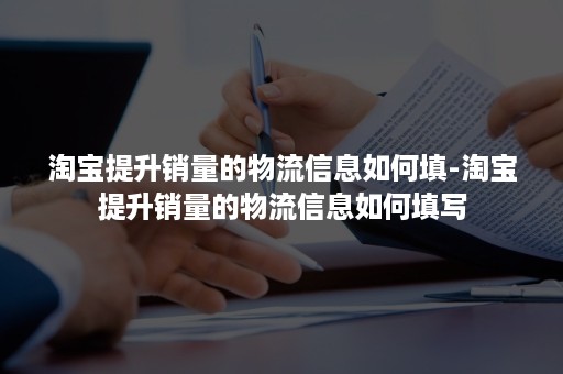 淘宝提升销量的物流信息如何填-淘宝提升销量的物流信息如何填写