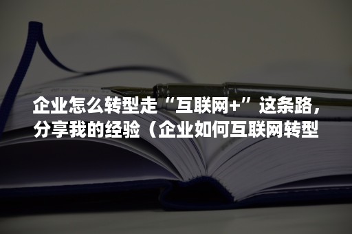 企业怎么转型走“互联网+”这条路，分享我的经验（企业如何互联网转型）