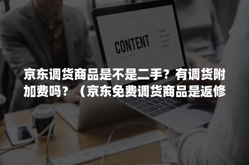 京东调货商品是不是二手？有调货附加费吗？（京东免费调货商品是返修货吗）