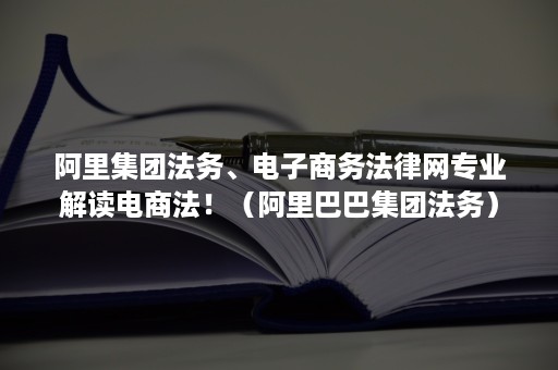 阿里集团法务、电子商务法律网专业解读电商法！（阿里巴巴集团法务）