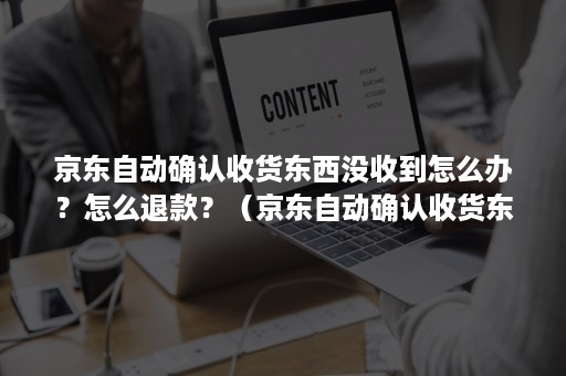 京东自动确认收货东西没收到怎么办？怎么退款？（京东自动确认收货东西没收到怎么办?怎么退款啊）